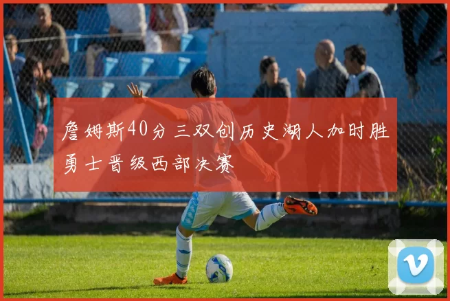 詹姆斯40分三双创历史湖人加时胜勇士晋级西部决赛