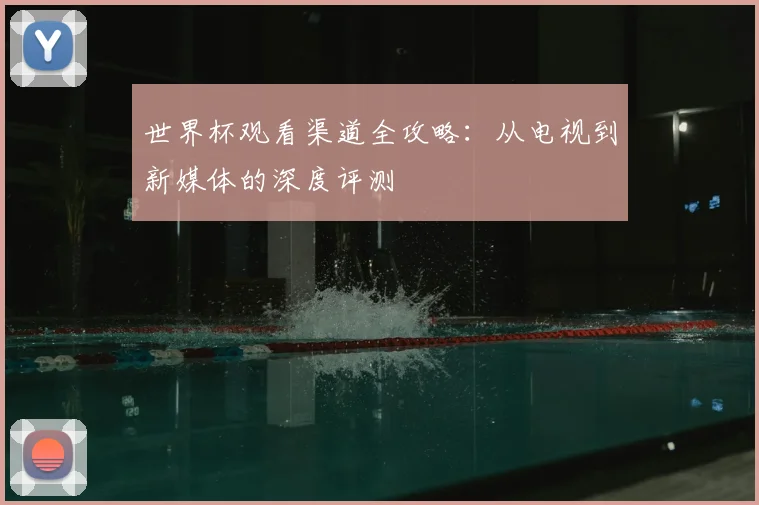 世界杯观看渠道全攻略:从电视到新媒体的深度评测