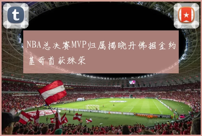 NBA总决赛MVP归属揭晓丹佛掘金约基奇首获殊荣