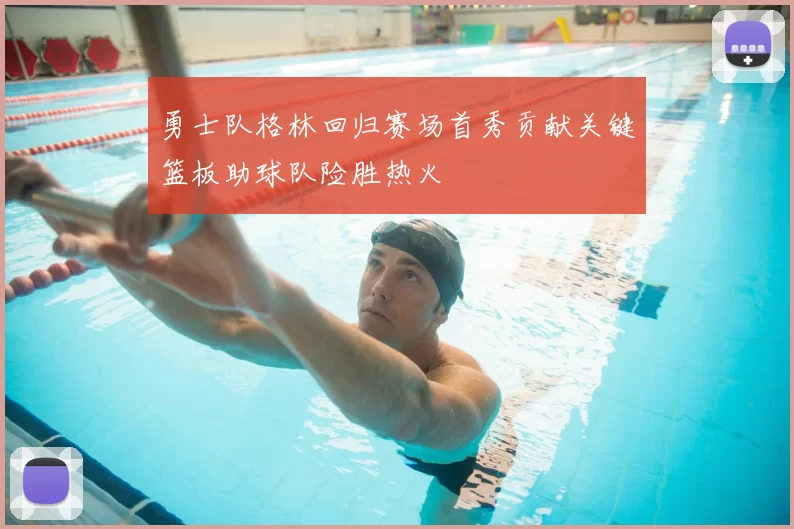 勇士队格林回归赛场首秀贡献关键篮板助球队险胜热火
