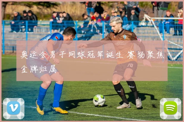 奥运会男子网球冠军诞生 赛场聚焦金牌归属