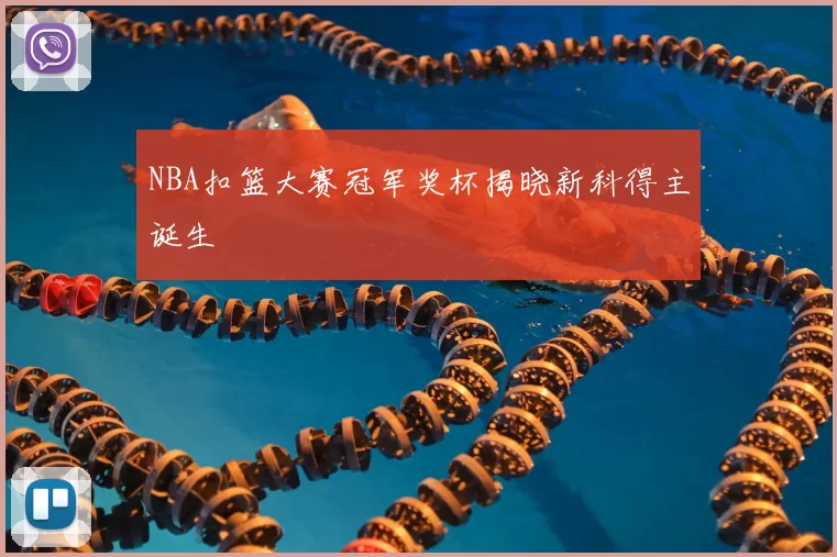 NBA扣篮大赛冠军奖杯揭晓新科得主诞生