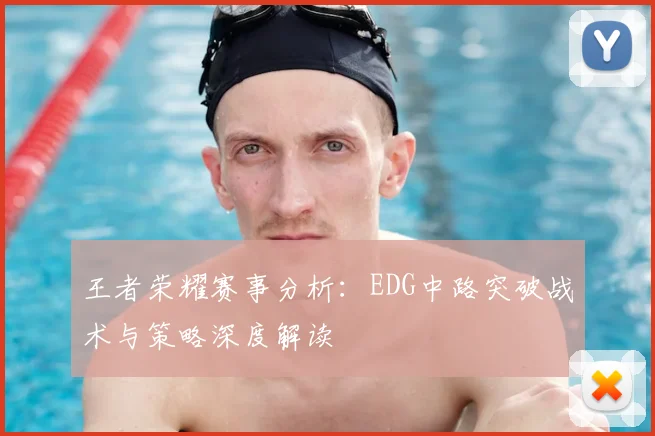 王者荣耀赛事分析：EDG中路突破战术与策略深度解读