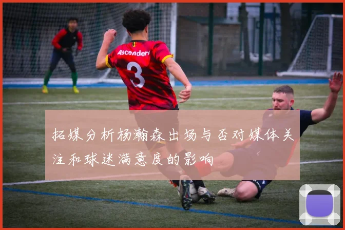 拓媒分析杨瀚森出场与否对媒体关注和球迷满意度的影响