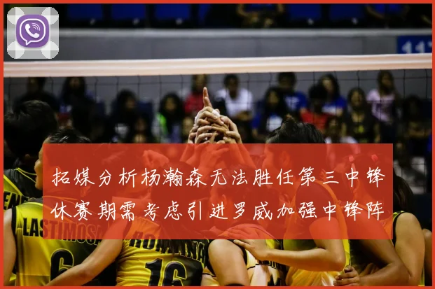 拓媒分析杨瀚森无法胜任第三中锋休赛期需考虑引进罗威加强中锋阵容