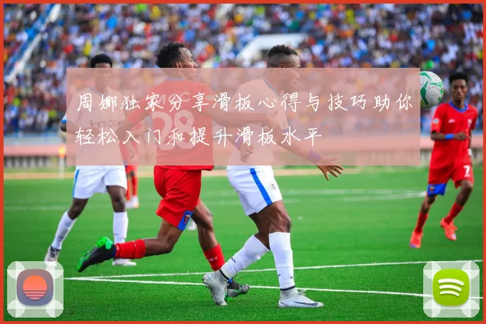 周娜独家分享滑板心得与技巧助你轻松入门和提升滑板水平