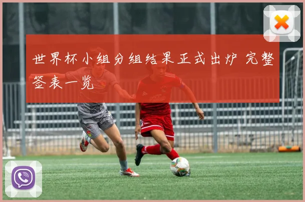 世界杯小组分组结果正式出炉 完整签表一览