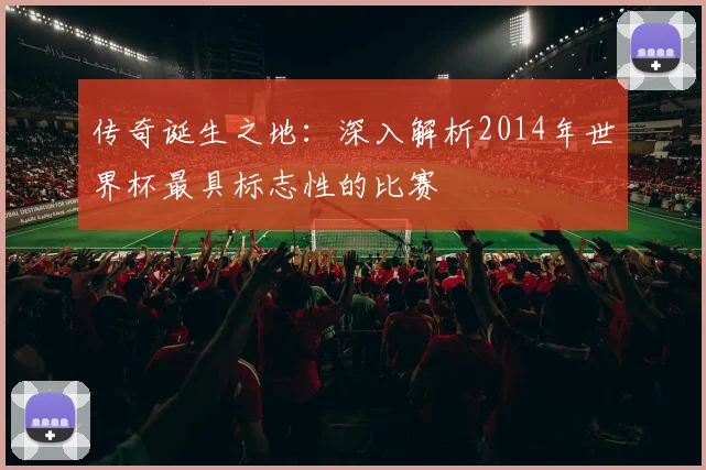 传奇诞生之地：深入解析2014年世界杯最具标志性的比赛