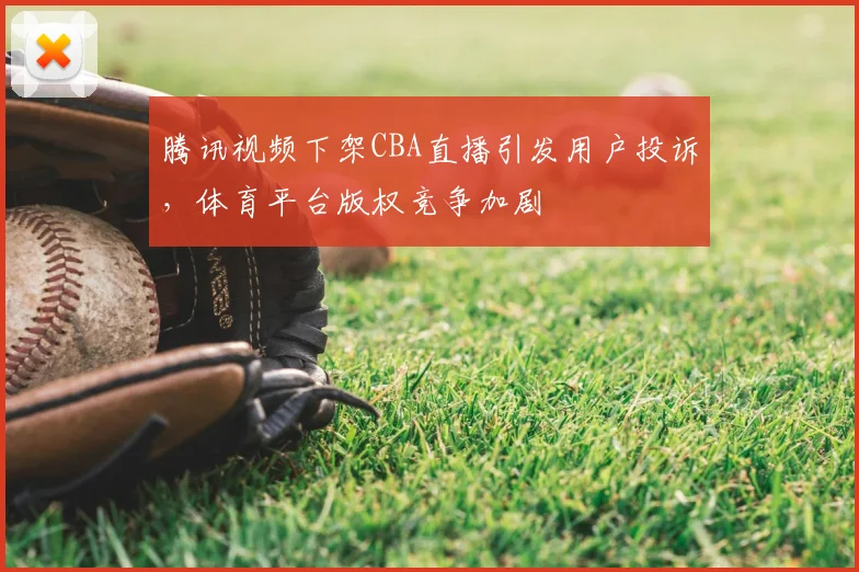 腾讯视频下架CBA直播引发用户投诉，体育平台版权竞争加剧