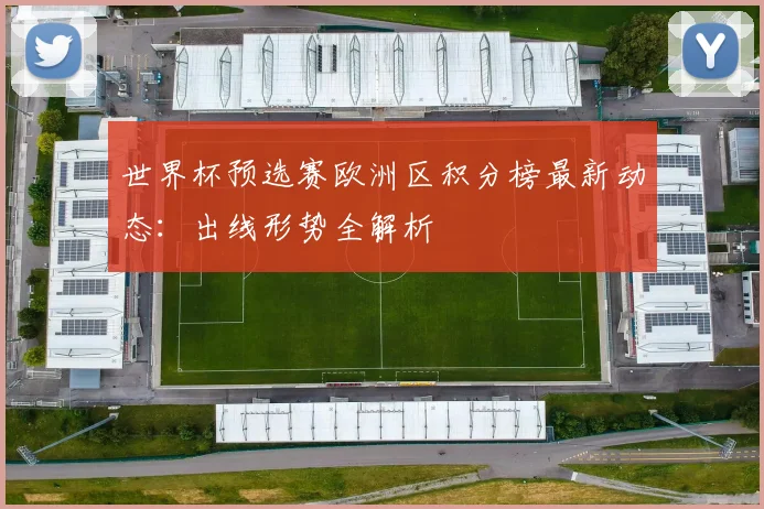 世界杯预选赛欧洲区积分榜最新动态：出线形势全解析
