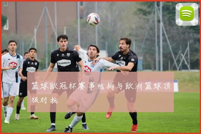 篮球欧冠杯赛事结构与欧洲篮球顶级对抗