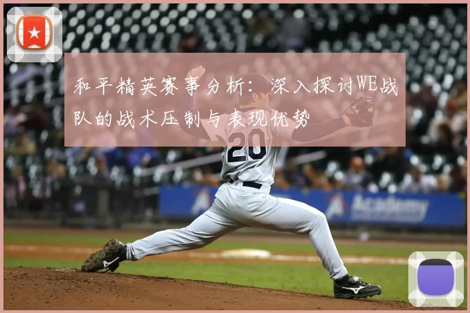 和平精英赛事分析：深入探讨WE战队的战术压制与表现优势