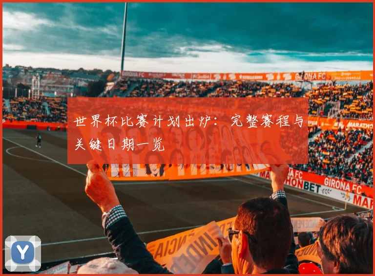 世界杯比赛计划出炉：完整赛程与关键日期一览