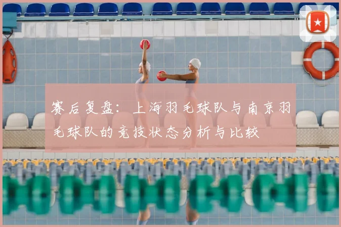 赛后复盘：上海羽毛球队与南京羽毛球队的竞技状态分析与比较