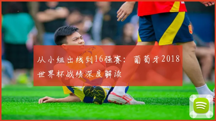 从小组出线到16强赛：葡萄牙2018世界杯战绩深度解读
