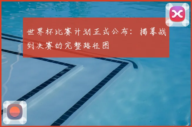世界杯比赛计划正式公布：揭幕战到决赛的完整路径图
