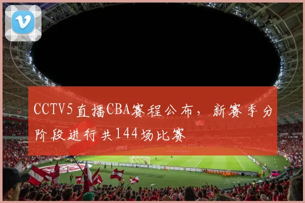 CCTV5直播CBA赛程公布，新赛季分阶段进行共144场比赛