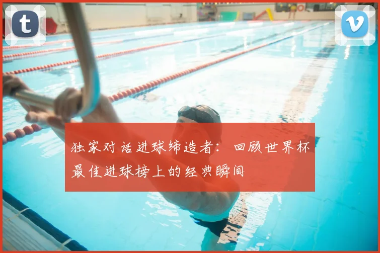 独家对话进球缔造者:回顾世界杯最佳进球榜上的经典瞬间