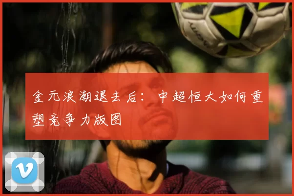 金元浪潮退去后：中超恒大如何重塑竞争力版图