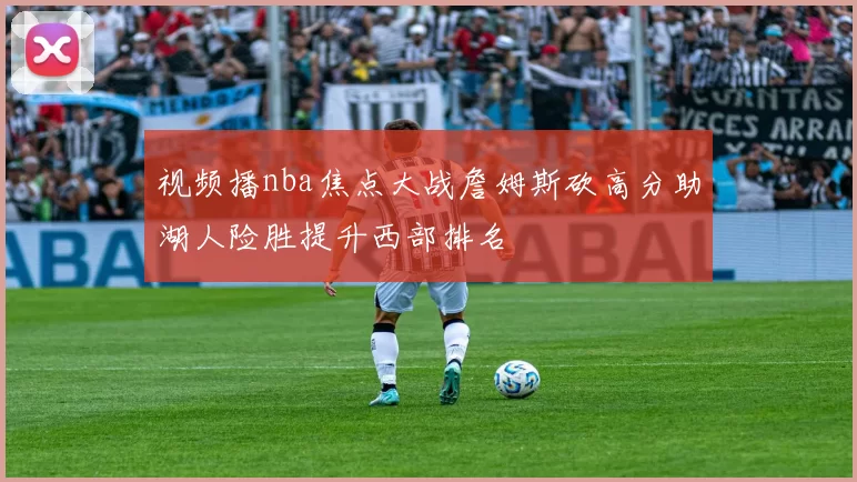 视频播nba焦点大战詹姆斯砍高分助湖人险胜提升西部排名