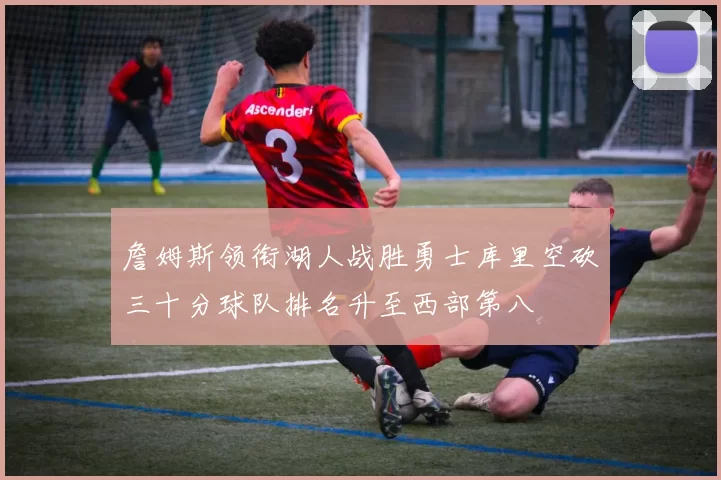 詹姆斯领衔湖人战胜勇士库里空砍三十分球队排名升至西部第八