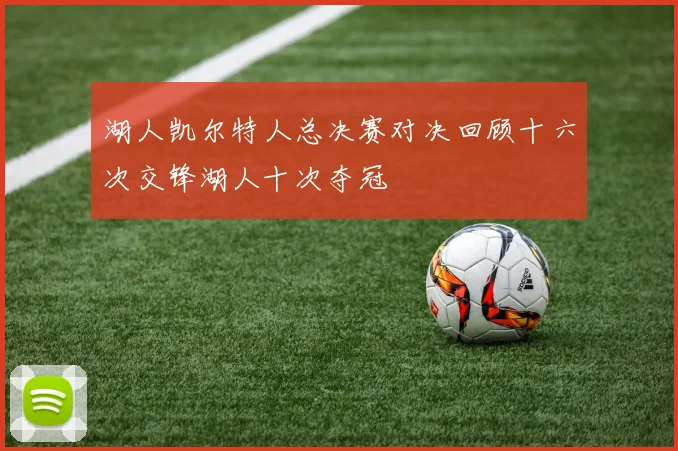 湖人凯尔特人总决赛对决回顾十六次交锋湖人十次夺冠