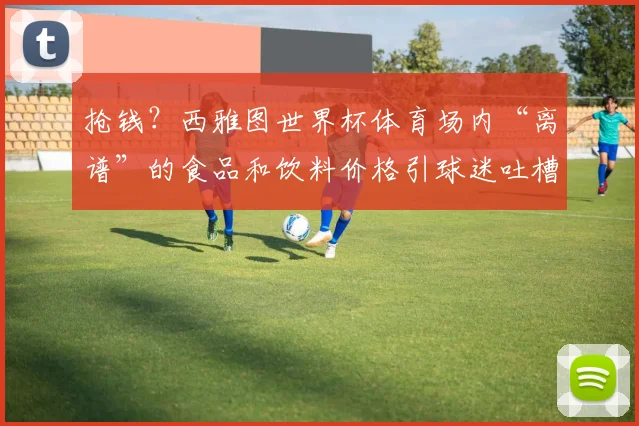 抢钱?西雅图世界杯体育场内“离谱”的食品和饮料价格引球迷吐槽