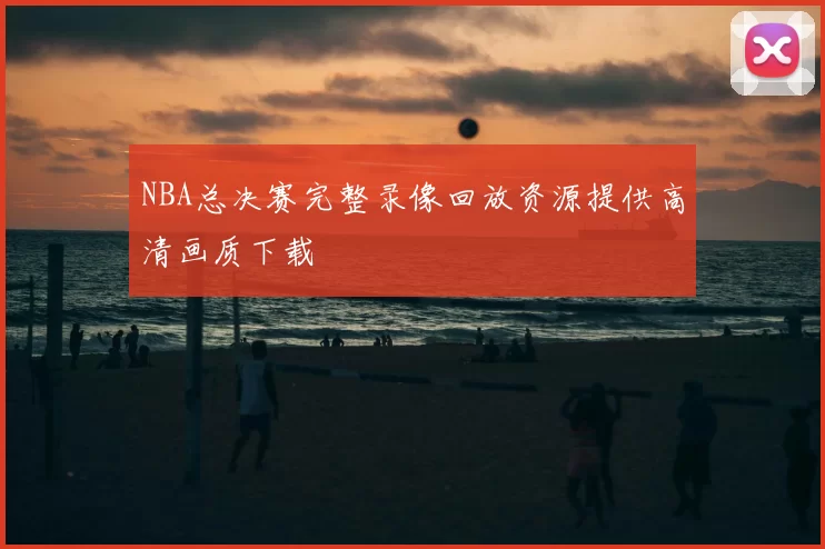 NBA总决赛完整录像回放资源提供高清画质下载