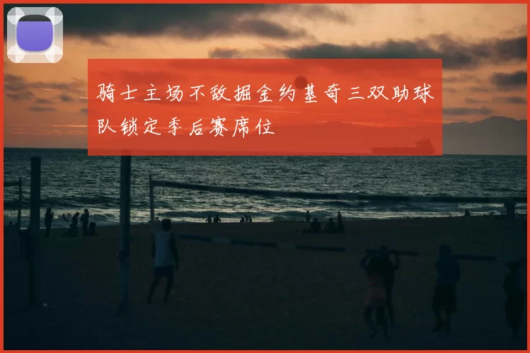 骑士主场不敌掘金约基奇三双助球队锁定季后赛席位