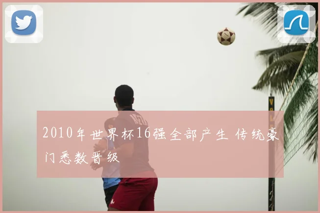 2010年世界杯16强全部产生 传统豪门悉数晋级