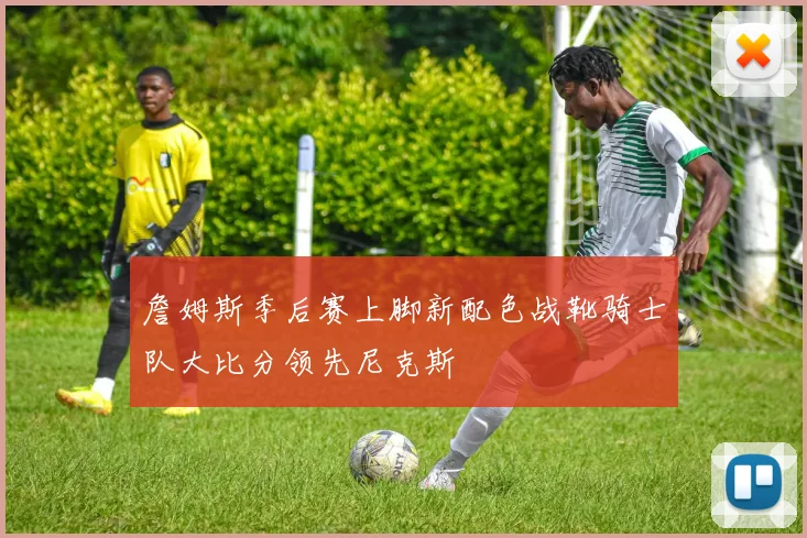 詹姆斯季后赛上脚新配色战靴骑士队大比分领先尼克斯