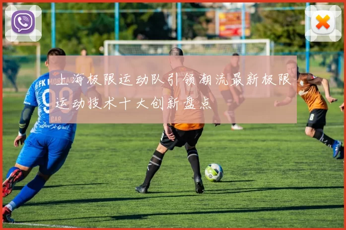 上海极限运动队引领潮流最新极限运动技术十大创新盘点