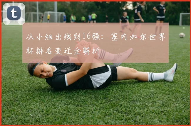 从小组出线到16强:塞内加尔世界杯排名变迁全解析