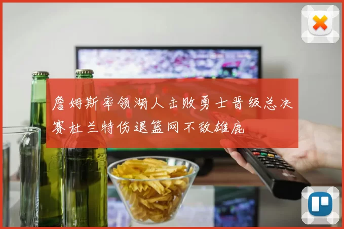 詹姆斯率领湖人击败勇士晋级总决赛杜兰特伤退篮网不敌雄鹿