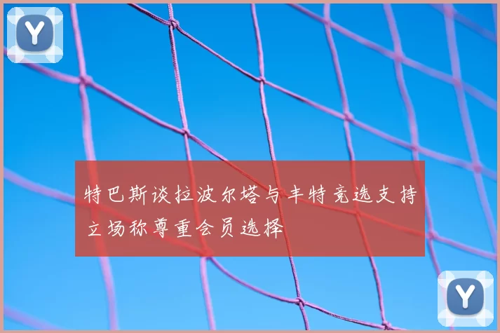 特巴斯谈拉波尔塔与丰特竞选支持立场称尊重会员选择