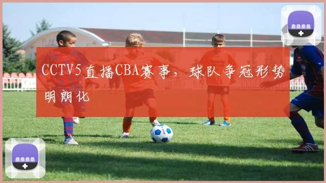 CCTV5直播CBA赛事，球队争冠形势明朗化