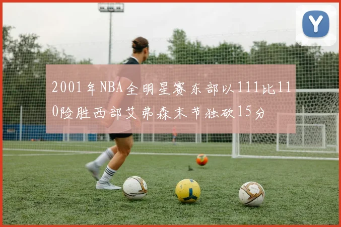 2001年NBA全明星赛东部以111比110险胜西部艾弗森末节独砍15分