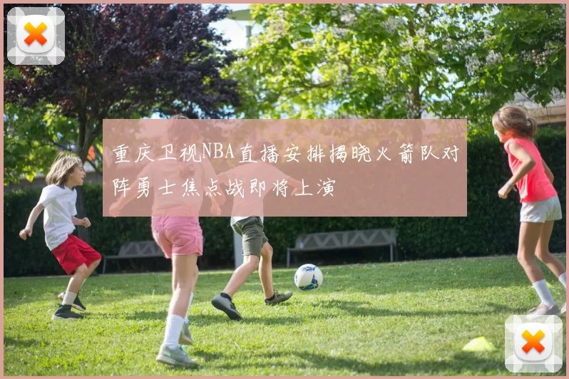 重庆卫视NBA直播安排揭晓火箭队对阵勇士焦点战即将上演