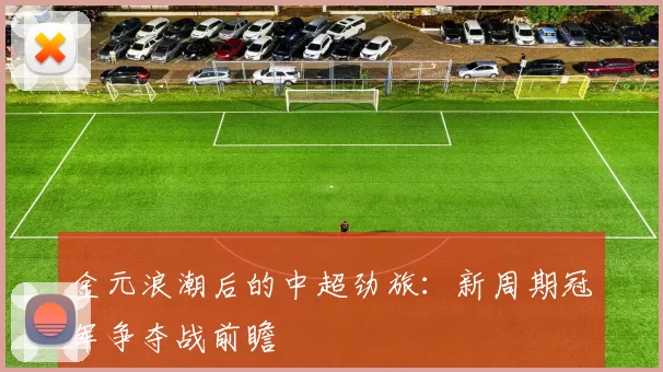 金元浪潮后的中超劲旅：新周期冠军争夺战前瞻