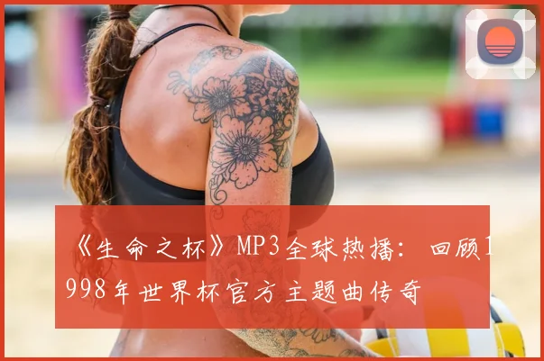 《生命之杯》MP3全球热播:回顾1998年世界杯官方主题曲传奇
