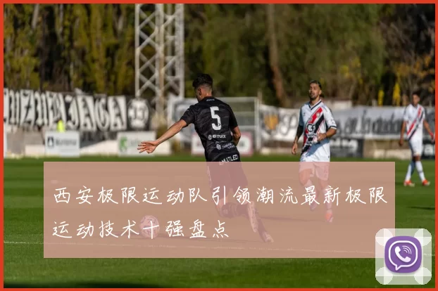 西安极限运动队引领潮流最新极限运动技术十强盘点