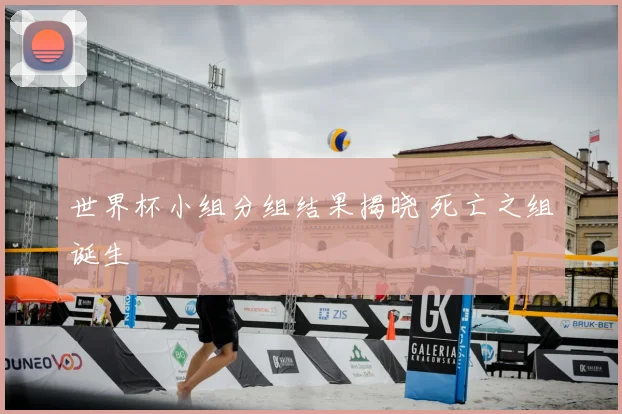 世界杯小组分组结果揭晓 死亡之组诞生