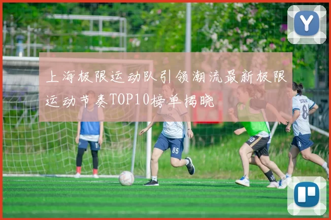 上海极限运动队引领潮流最新极限运动节奏TOP10榜单揭晓