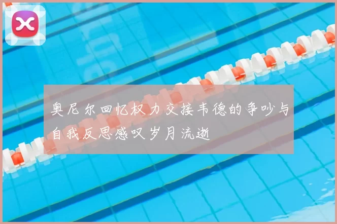 奥尼尔回忆权力交接韦德的争吵与自我反思感叹岁月流逝