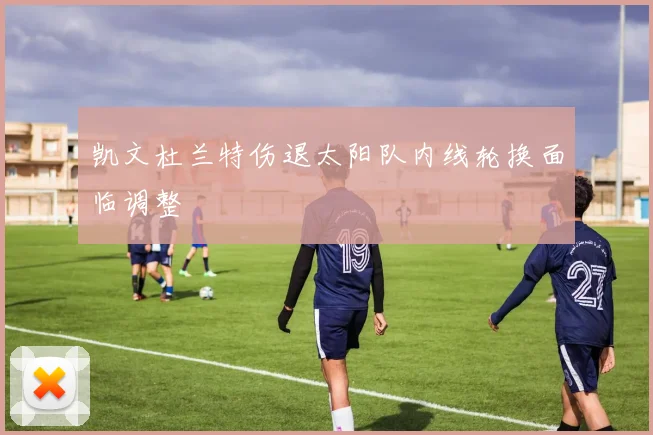 凯文杜兰特伤退太阳队内线轮换面临调整