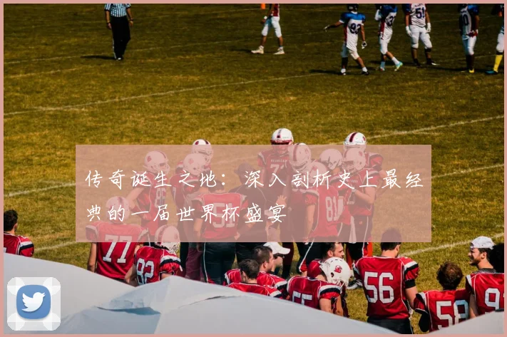 传奇诞生之地:深入剖析史上最经典的一届世界杯盛宴