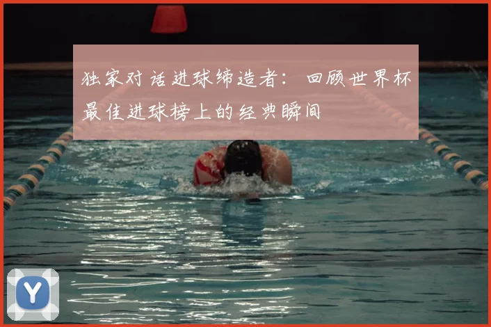 独家对话进球缔造者：回顾世界杯最佳进球榜上的经典瞬间