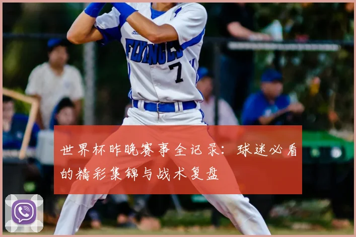 世界杯昨晚赛事全记录:球迷必看的精彩集锦与战术复盘