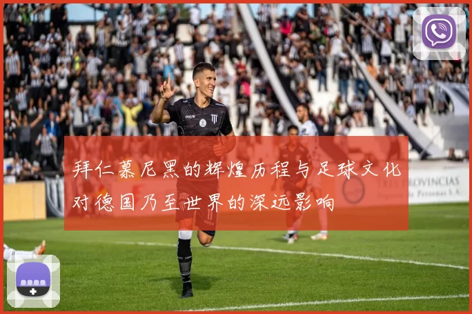 拜仁慕尼黑的辉煌历程与足球文化对德国乃至世界的深远影响