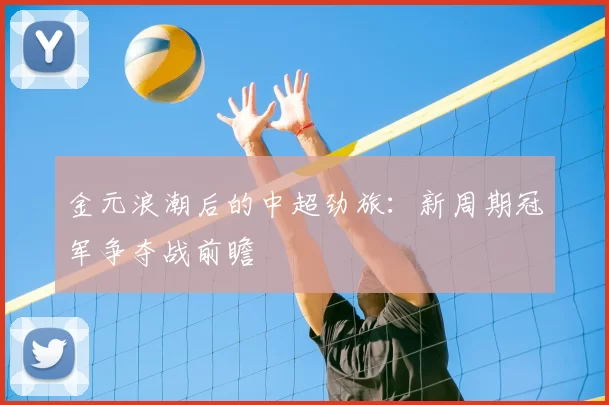 金元浪潮后的中超劲旅：新周期冠军争夺战前瞻